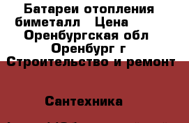 Батареи отопления, биметалл › Цена ­ 200 - Оренбургская обл., Оренбург г. Строительство и ремонт » Сантехника   